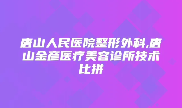 唐山人民医院整形外科,唐山金彦医疗美容诊所技术比拼