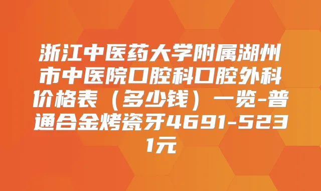 浙江中医药大学附属湖州市中医院口腔科口腔外科价格表（多少钱）一览-普通合金烤瓷牙4691-5231元
