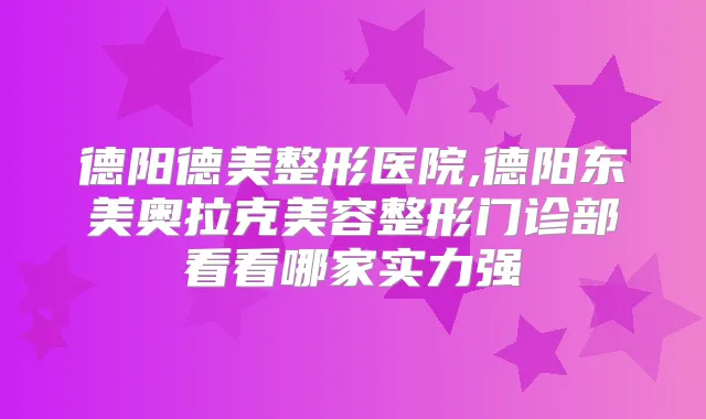 德阳德美整形医院,德阳东美奥拉克美容整形门诊部看看哪家实力强