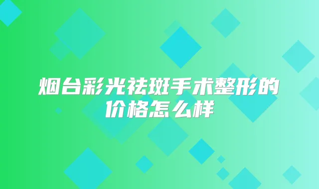 烟台彩光祛斑手术整形的价格怎么样