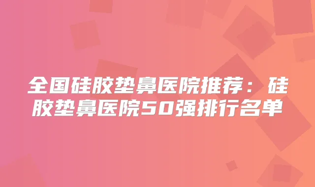 全国硅胶垫鼻医院推荐：硅胶垫鼻医院50强排行名单