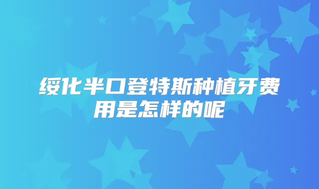 绥化半口登特斯种植牙费用是怎样的呢