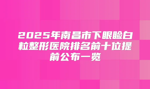 2025年南昌市下眼睑白粒整形医院排名前十位提前公布一览