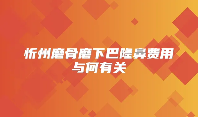 忻州磨骨磨下巴隆鼻费用与何有关