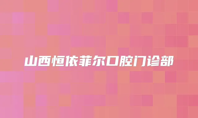 山西恒依菲尔口腔门诊部