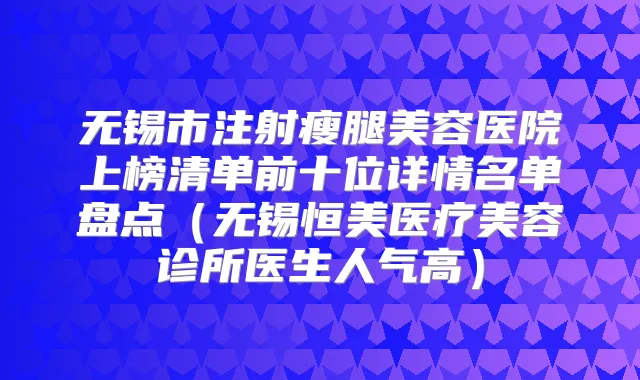 无锡市注射瘦腿美容医院上榜清单前十位详情名单盘点（无锡恒美医疗美容诊所医生人气高）