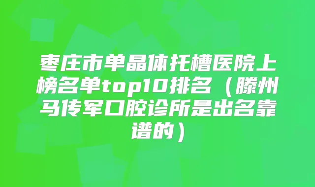 枣庄市单晶体托槽医院上榜名单top10排名(滕州马传军口腔诊所是出名靠谱的)