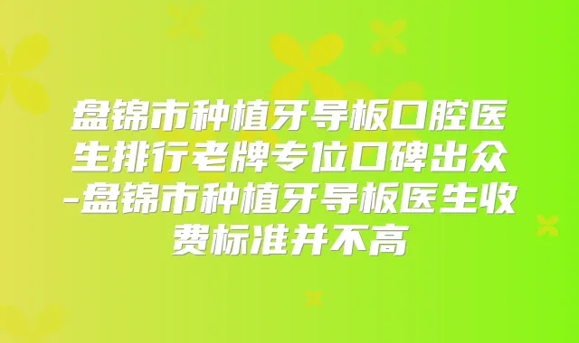 盘锦市种植牙导板口腔医生排行老牌专位口碑出众-盘锦市种植牙导板医生收费标准并不高