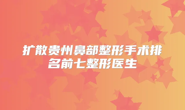 扩散贵州鼻部整形手术排名前七整形医生