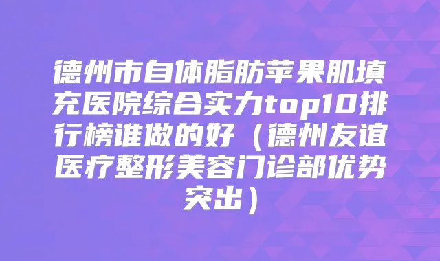 德州市自体脂肪苹果肌填充医院综合实力top10排行榜谁做的好（德州友谊医疗整形美容门诊部优势突出）