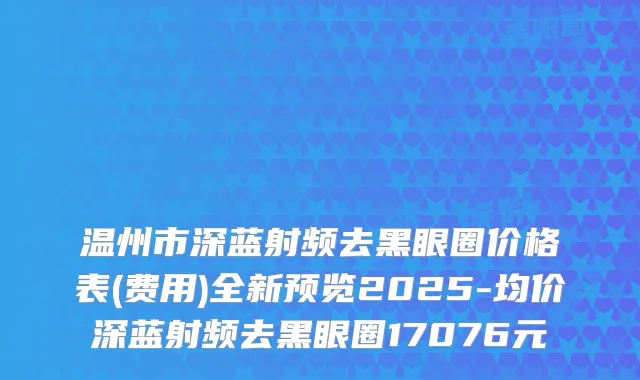 温州市深蓝射频去黑眼圈价格表(费用)全新预览2025-均价深蓝射频去黑眼圈17076元