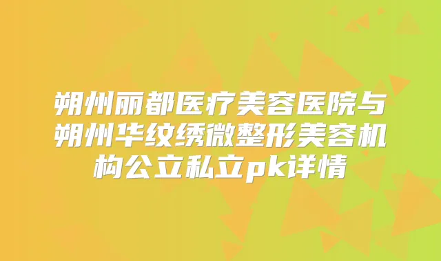 朔州丽都医疗美容医院与朔州华纹绣微整形美容机构公立私立pk详情
