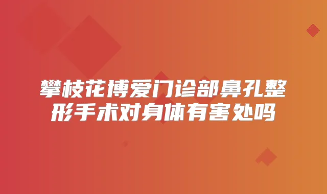 攀枝花博爱门诊部鼻孔整形手术对身体有害处吗