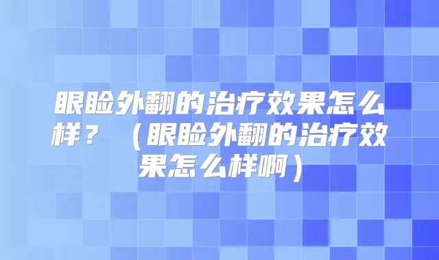 眼睑外翻的效果怎么样？（眼睑外翻的效果怎么样啊）