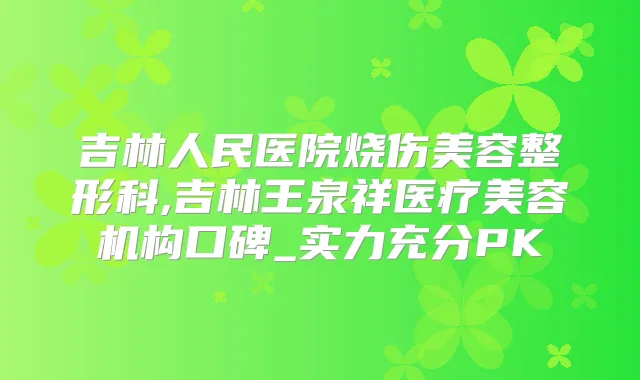 吉林人民医院烧伤美容整形科,吉林王泉祥医疗美容机构口碑_实力充分PK