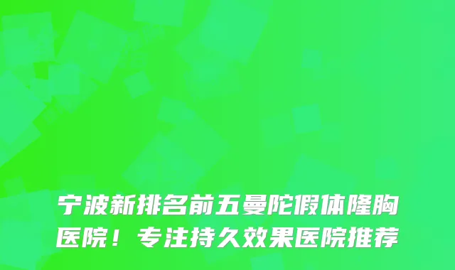 宁波新排名前五曼陀假体隆胸医院！专注持久效果医院推荐