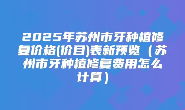 2025年苏州市牙种植修复价格(价目)表新预览（苏州市牙种植修复费用怎么计算）