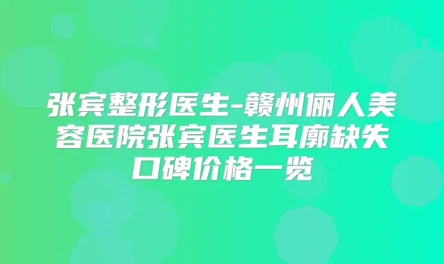 张宾整形医生-赣州俪人美容医院张宾医生耳廓缺失口碑价格一览