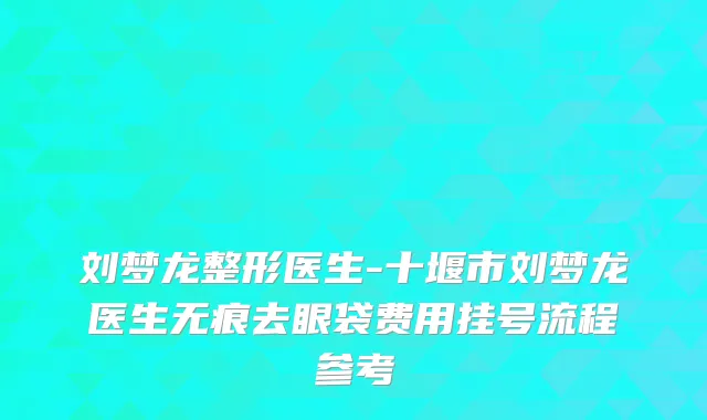刘梦龙整形医生-十堰市刘梦龙医生无痕去眼袋费用挂号流程参考
