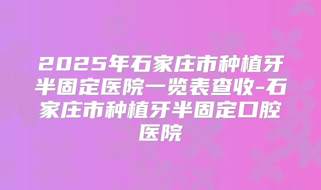 2025年石家庄市种植牙半固定医院一览表查收-石家庄市种植牙半固定口腔医院