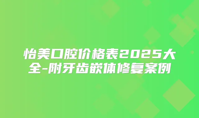 怡美口腔价格表2025大全-附牙齿嵌体修复案例