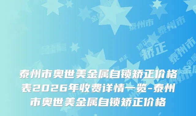 泰州市奥世美金属自锁矫正价格表2026年收费详情一览-泰州市奥世美金属自锁矫正价格