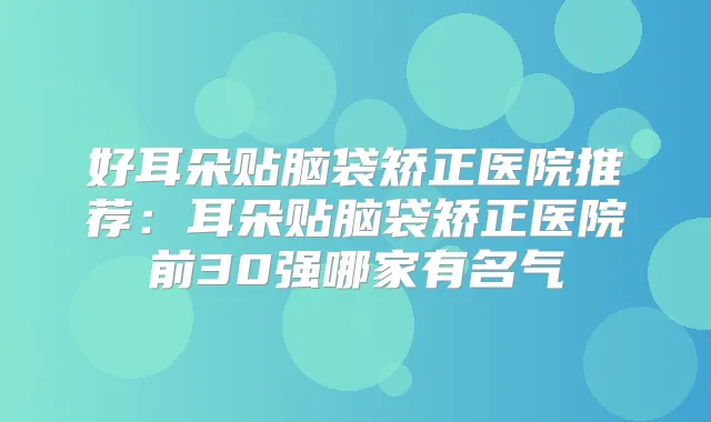 好耳朵贴脑袋矫正医院推荐：耳朵贴脑袋矫正医院前30强哪家有名气