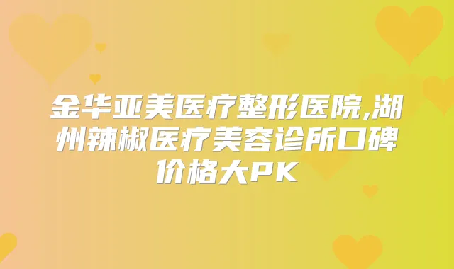 金华亚美医疗整形医院,湖州辣椒医疗美容诊所口碑价格大PK