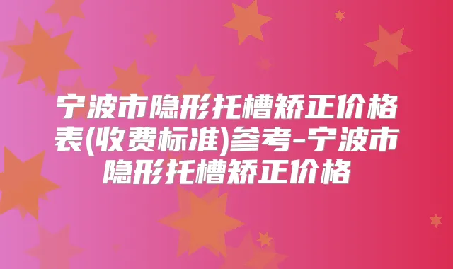 宁波市隐形托槽矫正价格表(收费标准)参考-宁波市隐形托槽矫正价格