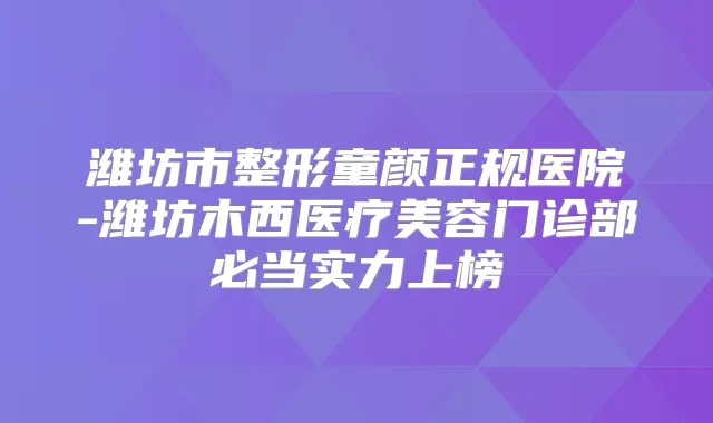 潍坊市整形童颜正规医院-潍坊木西医疗美容门诊部必当实力上榜