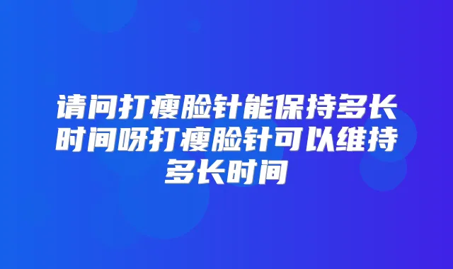 请问打瘦脸针能保持多长时间呀打瘦脸针可以维持多长时间