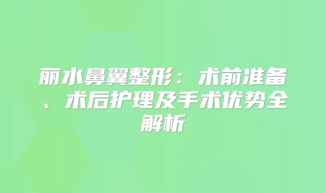 丽水鼻翼整形：术前准备、术后护理及手术优势全解析