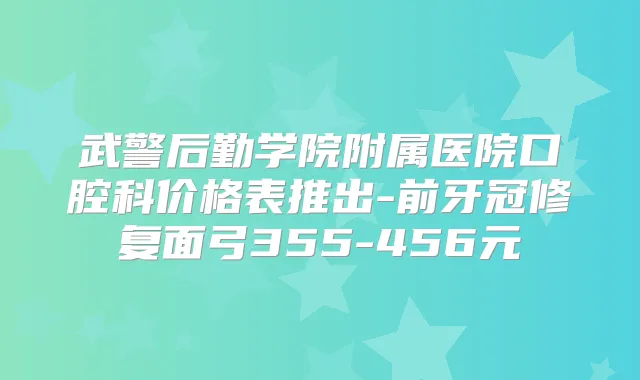 武警后勤学院附属医院口腔科价格表推出-前牙冠修复面弓355-456元