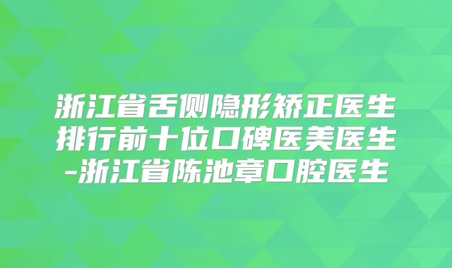 浙江省舌侧隐形矫正医生排行前十位口碑医美医生-浙江省陈池章口腔医生