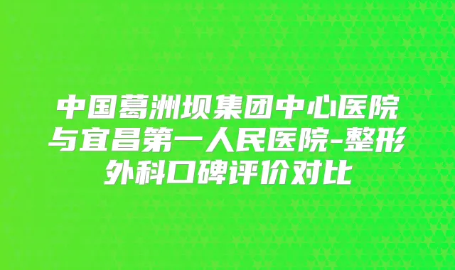 中国葛洲坝集团中心医院与宜昌第一人民医院-整形外科口碑评价对比