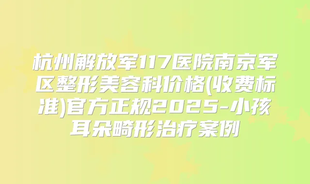 杭州解放军117医院南京军区整形美容科价格(收费标准)官方正规2025-小孩耳朵畸形案例
