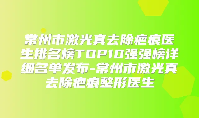 常州市激光真去除疤痕医生排名榜TOP10强强榜详细名单发布-常州市激光真去除疤痕整形医生
