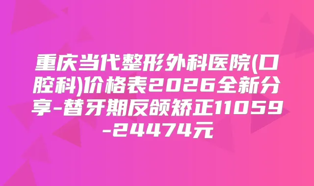 重庆当代整形外科医院(口腔科)价格表2026全新分享-替牙期反颌矫正11059-24474元