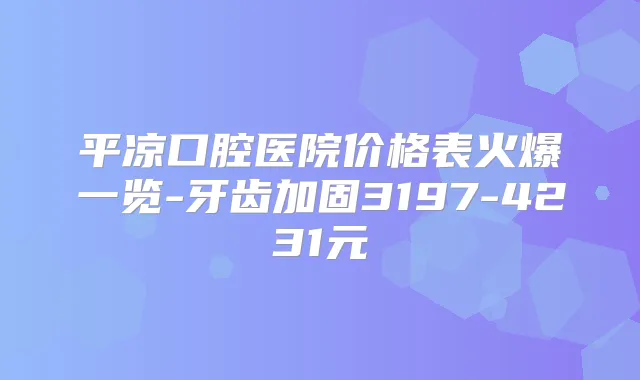 平凉口腔医院价格表火爆一览-牙齿加固3197-4231元