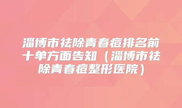 淄博市祛除青春痘排名前十单方面告知(淄博市祛除青春痘整形医院)