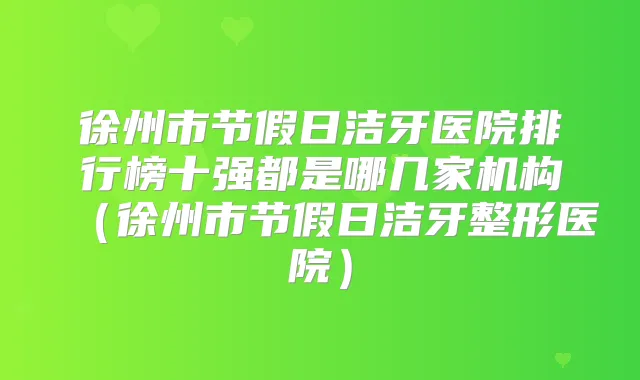 徐州市节假日洁牙医院排行榜十强都是哪几家机构（徐州市节假日洁牙整形医院）