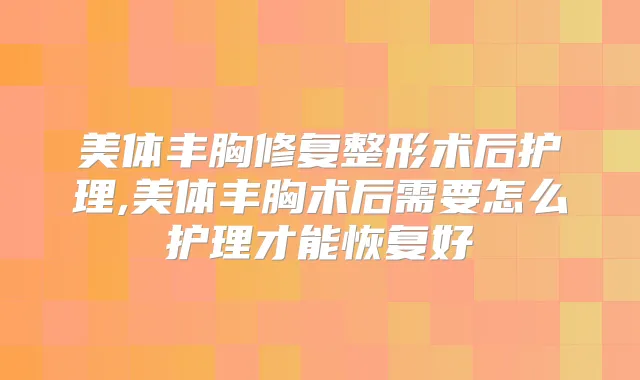 美体丰胸修复整形术后护理,美体丰胸术后需要怎么护理才能恢复好