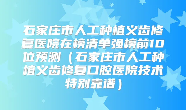 石家庄市人工种植义齿修复医院在榜清单强榜前10位预测（石家庄市人工种植义齿修复口腔医院技术特别靠谱）