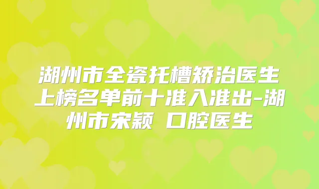 湖州市全瓷托槽矫治医生上榜名单前十准入准出-湖州市宋颖劼口腔医生