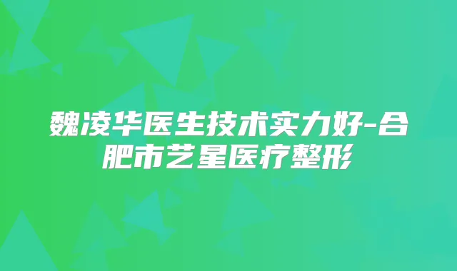 魏凌华医生技术实力好-合肥市艺星医疗整形
