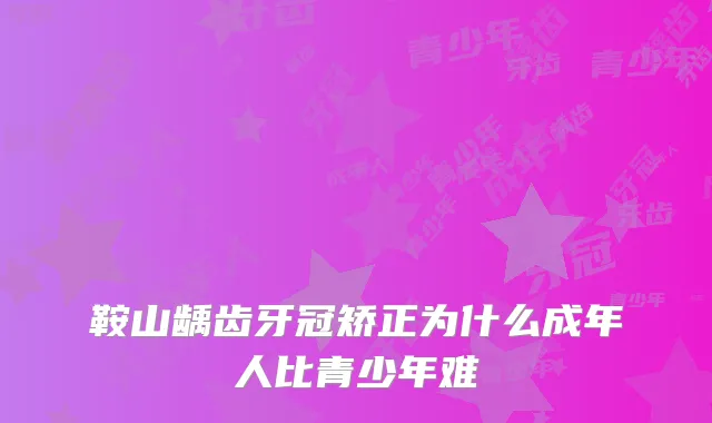 鞍山龋齿牙冠矫正为什么成年人比青少年难
