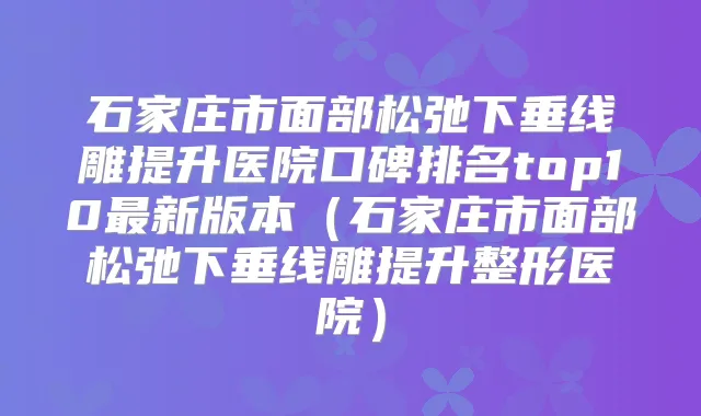 石家庄市面部松弛下垂线雕提升医院口碑排名top10新版本（石家庄市面部松弛下垂线雕提升整形医院）