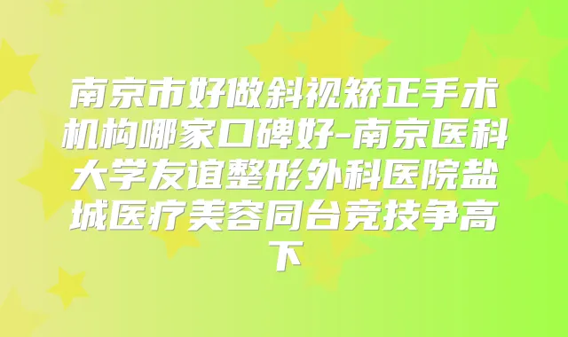 南京市好做斜视矫正手术机构哪家口碑好-南京医科大学友谊整形外科医院盐城医疗美容同台竞技争高下