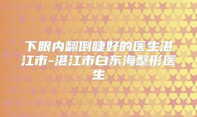 下眼内翻倒睫好的医生湛江市-湛江市白东海整形医生