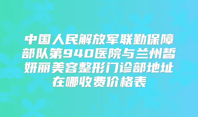 中国人民解放军联勤保障部队第940医院与兰州皙妍丽美容整形门诊部地址在哪收费价格表